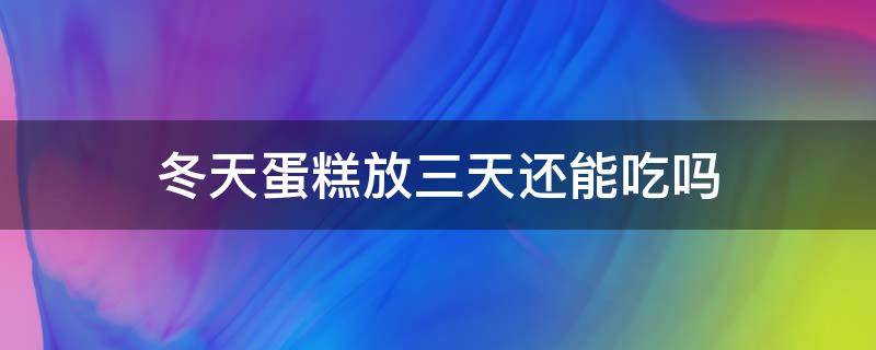 冬天蛋糕放三天还能吃吗（冬天蛋糕放几天就不能吃了）