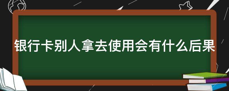 银行卡别人拿去使用会有什么后果 银行卡别人用有风险么