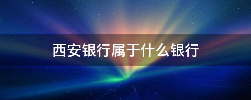 西安银行属于什么银行 西安银行属于什么性质的银行