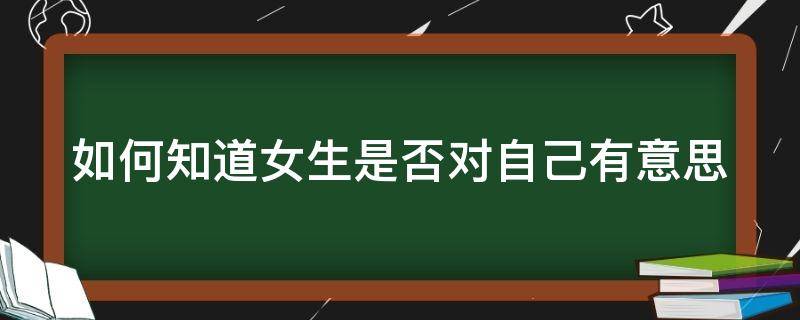 如何知道女生是否对自己有意思（怎么看女生是否对自己有意思）