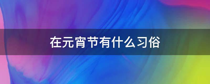 在元宵节有什么习俗（在元宵节有哪些风俗）