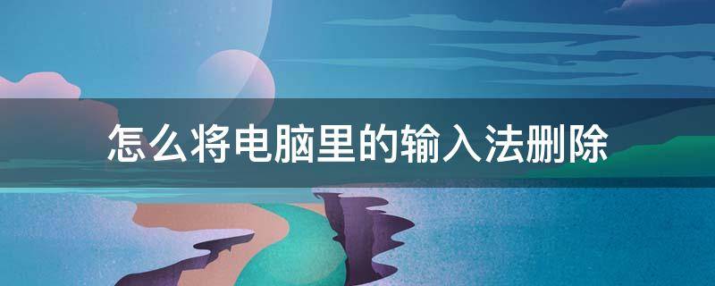 怎么将电脑里的输入法删除 如何在电脑上删除输入法