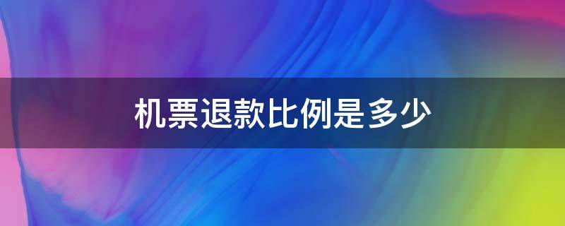 机票退款比例是多少（飞机退票比例）