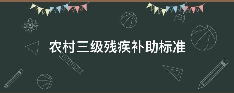 农村三级残疾补助标准 农民三级残疾补贴政策