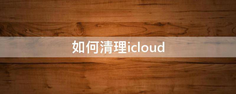 如何清理icloud 如何清理icloud里的东西