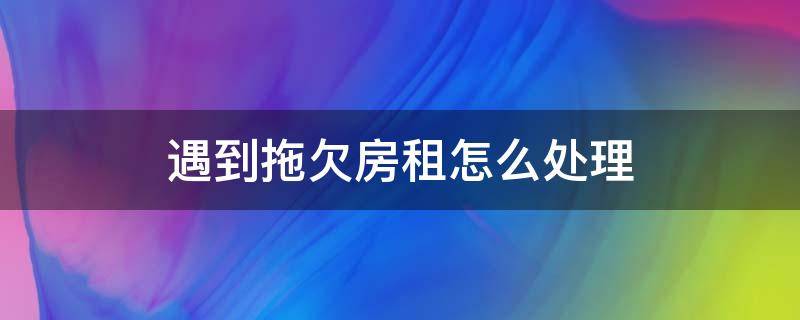 遇到拖欠房租怎么处理 遇到拖欠房租的怎样要房租