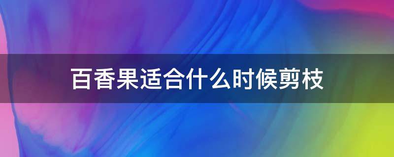 百香果适合什么时候剪枝 百香果何时剪枝,又该如何剪枝