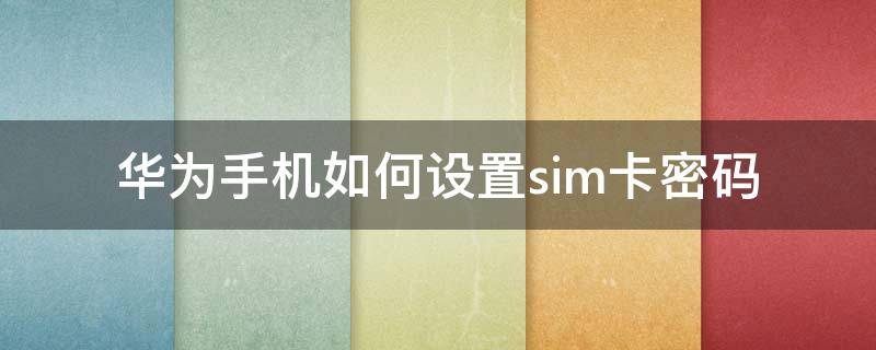 华为手机如何设置sim卡密码（华为手机怎么设sim卡密码）