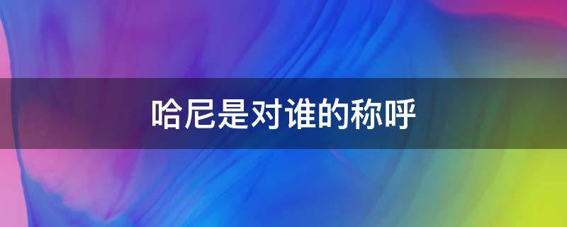 哈尼是对谁的称呼（哈尼族称谓的意义和由来）