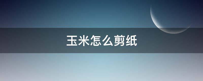 玉米怎么剪纸（玉米剪纸图案步骤图解）