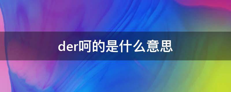 der呵的是什么意思（der呵的啥意思）