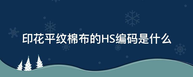 印花平纹棉布的HS编码是什么（全棉印花布hs编码）