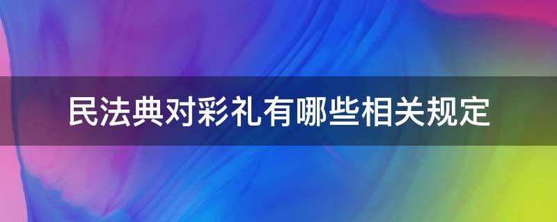 民法典对彩礼有哪些相关规定（民法典对彩礼有什么规定）