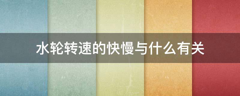 水轮转速的快慢与什么有关 实验说明水轮转速的快慢与什么有关