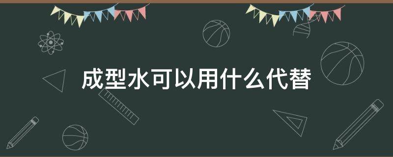 成型水可以用什么代替 没有成型水可以用什么代替