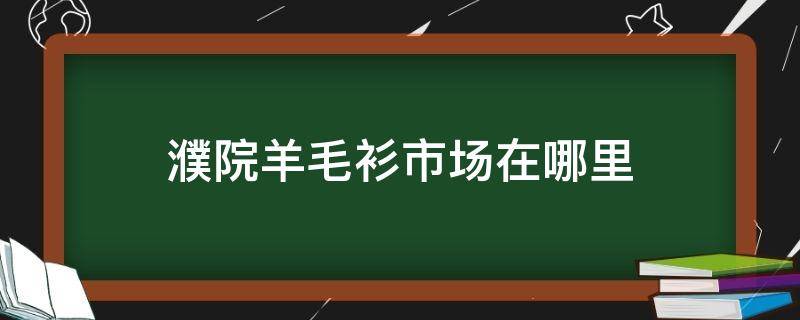 濮院羊毛衫市场在哪里（濮院羊毛衫批发市场在哪里）