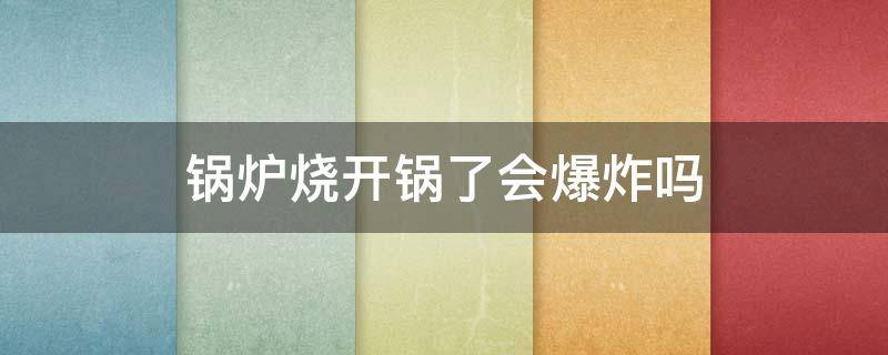 锅炉烧开锅了会爆炸吗（烧水锅炉会不会爆炸）