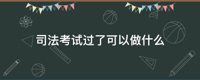 司法考试过了可以做什么（司法考试过了能干啥）