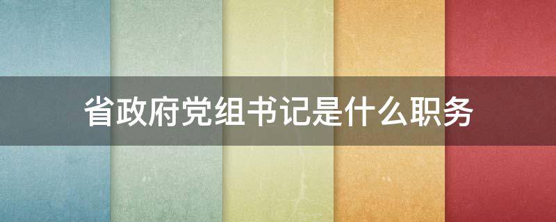 省政府党组书记是什么职务（省党组副书记是什么职务）