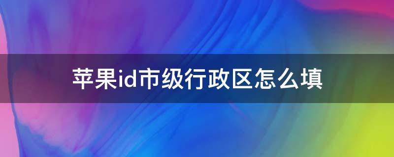 苹果id市级行政区怎么填（苹果id市级行政区怎么填写）