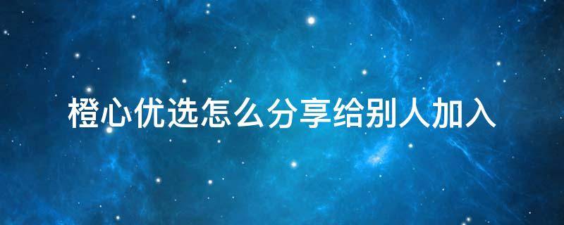 橙心优选怎么分享给别人加入 乐橙如何分享给其他人