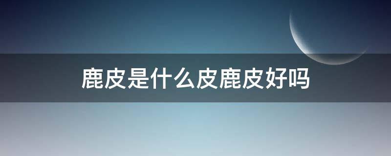 鹿皮是什么皮鹿皮好吗 鹿皮有什么特点