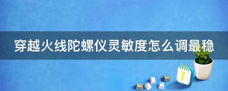 穿越火线陀螺仪灵敏度怎么调最稳 穿越火线陀螺仪灵敏度是什么意思