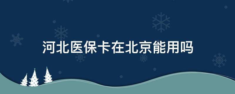 河北医保卡在北京能用吗 河北医保卡在北京能用吗没有报备成功怎么回事