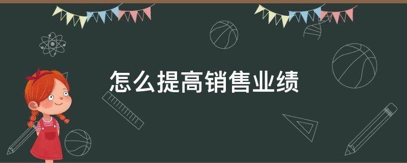 怎么提高销售业绩（怎样提高销售业绩）