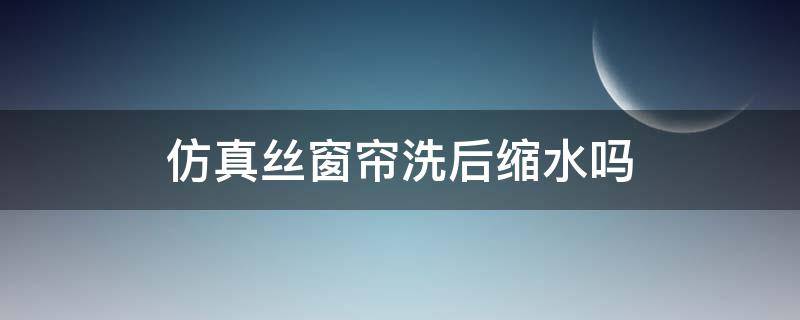 仿真丝窗帘洗后缩水吗（窗帘洗完会缩水吗）