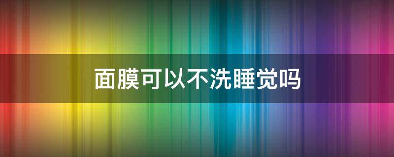 面膜可以不洗睡觉吗 涂抹式面膜可以不洗睡觉吗