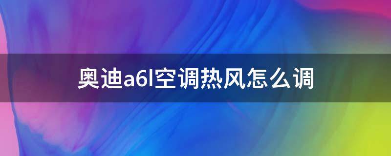 奥迪a6l空调热风怎么调（新款奥迪a6l空调怎么开暖风）