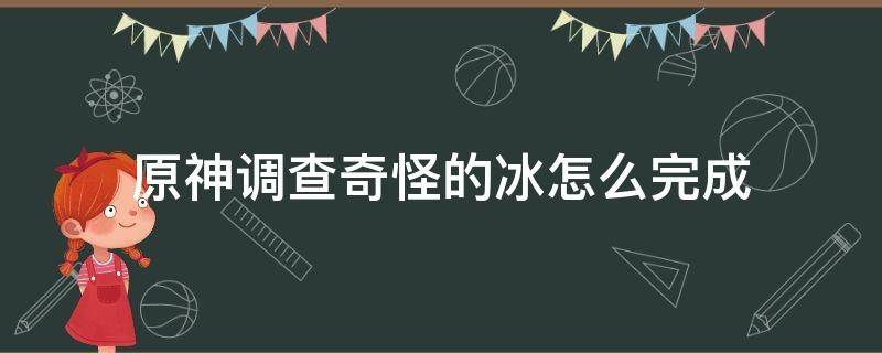 原神调查奇怪的冰怎么完成（原神调查奇怪的冰怎么完成任务）