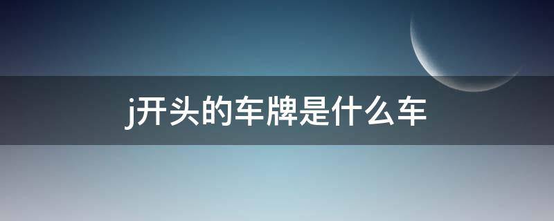 j开头的车牌是什么车 j字开头的车牌是哪里的车牌