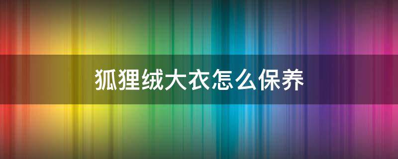 狐狸绒大衣怎么保养（狐狸毛衣服怎么保养）