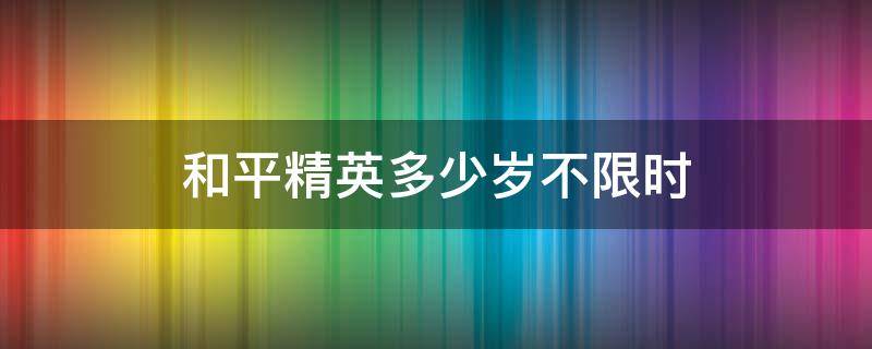 和平精英多少岁不限时 和平精英多少岁没有限制