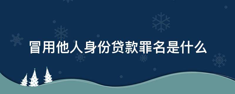 冒用他人身份贷款罪名是什么 冒用身份贷款构成什么罪名