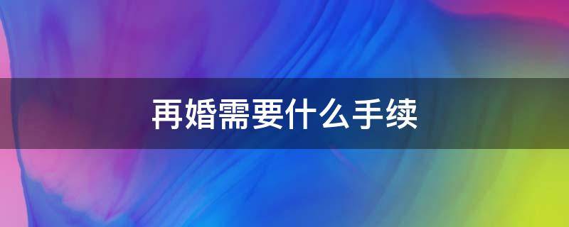 再婚需要什么手续（离婚之后再婚需要什么手续）