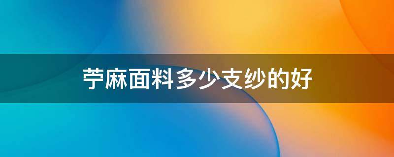 苧麻面料多少支纱的好 亚麻多少支纱好