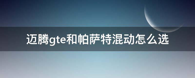 迈腾gte和帕萨特混动怎么选 迈腾gte混合动力模式怎么样