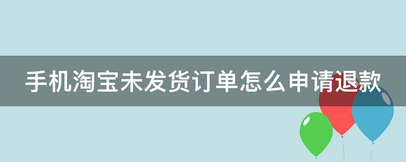 手机淘宝未发货订单怎么申请退款（手机淘宝未发货的怎么退款）