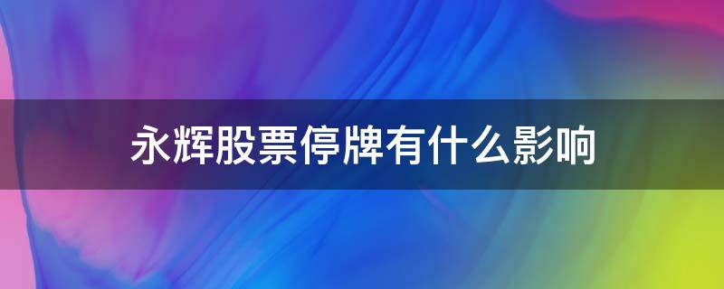 永辉股票停牌有什么影响 永辉股票什么时候上市