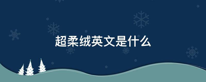 超柔绒英文是什么 超柔面料英文