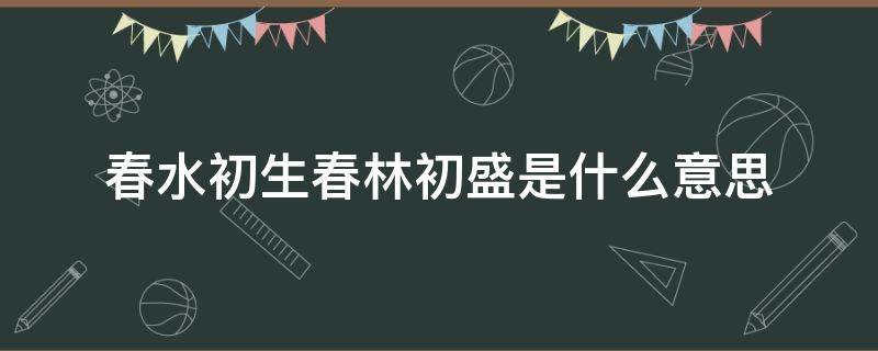 春水初生春林初盛是什么意思（春水初生,春林初盛）