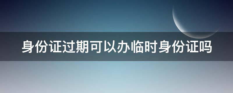 身份证过期可以办临时身份证吗（身份证丢了怎么办理新身份证）