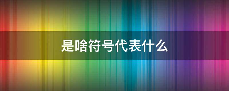 ......是啥符号代表什么 是什么符号代表什么