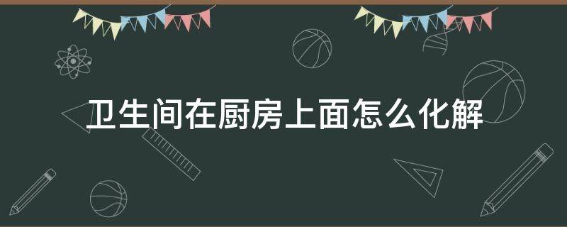 卫生间在厨房上面怎么化解 卫生间在厨房里怎么化解