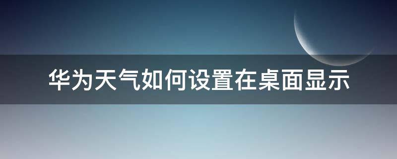 华为天气如何设置在桌面显示（华为怎么设置在桌面显示天气）