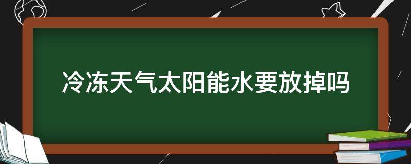 冷冻天气太阳能水要放掉吗（冰冻天气太阳能水要不要放掉）