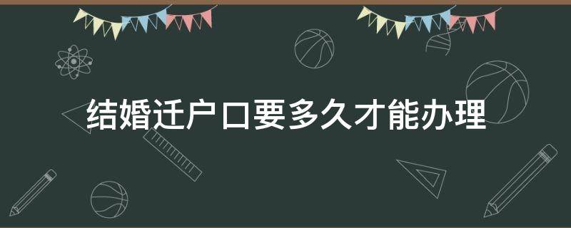 结婚迁户口要多久才能办理（结婚多久可以办理户口迁移）